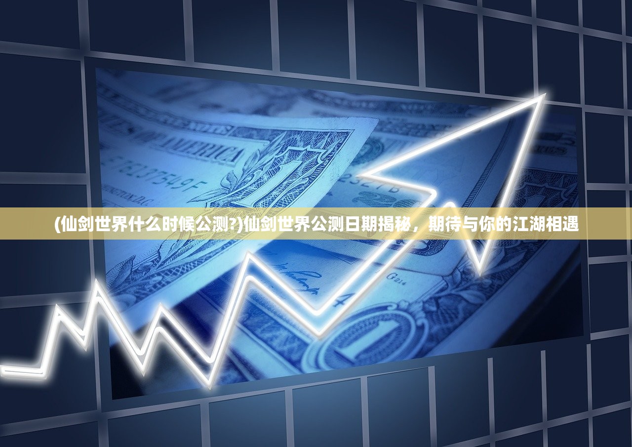 (仙剑世界什么时候公测?)仙剑世界公测日期揭秘，期待与你的江湖相遇