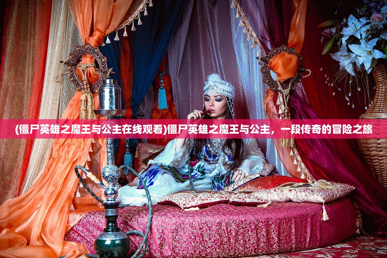 (僵尸英雄之魔王与公主在线观看)僵尸英雄之魔王与公主，一段传奇的冒险之旅