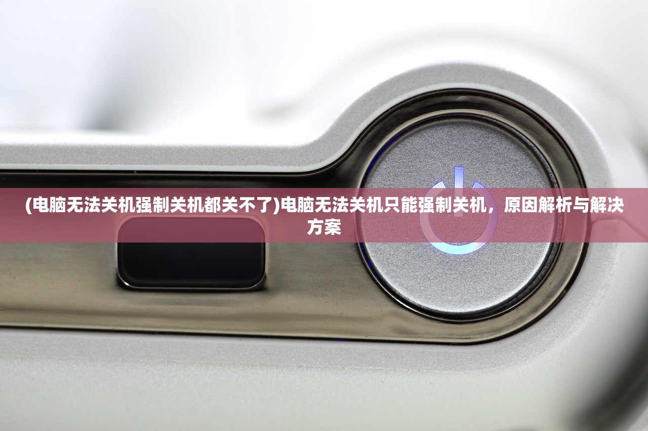 (电脑无法关机强制关机都关不了)电脑无法关机只能强制关机，原因解析与解决方案
