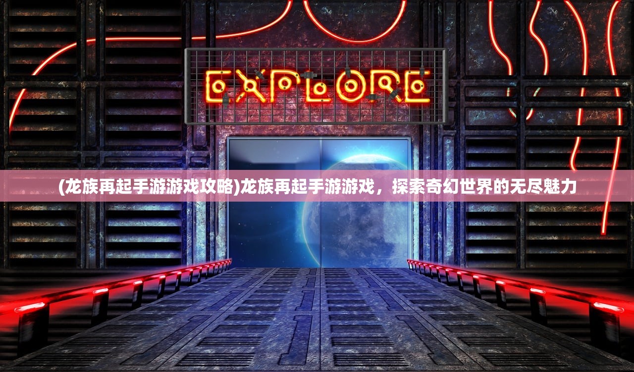 (龙族再起手游游戏攻略)龙族再起手游游戏，探索奇幻世界的无尽魅力