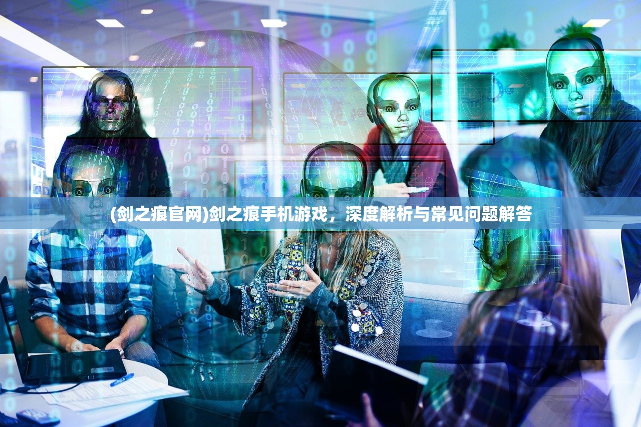 (剑之痕官网)剑之痕手机游戏，深度解析与常见问题解答