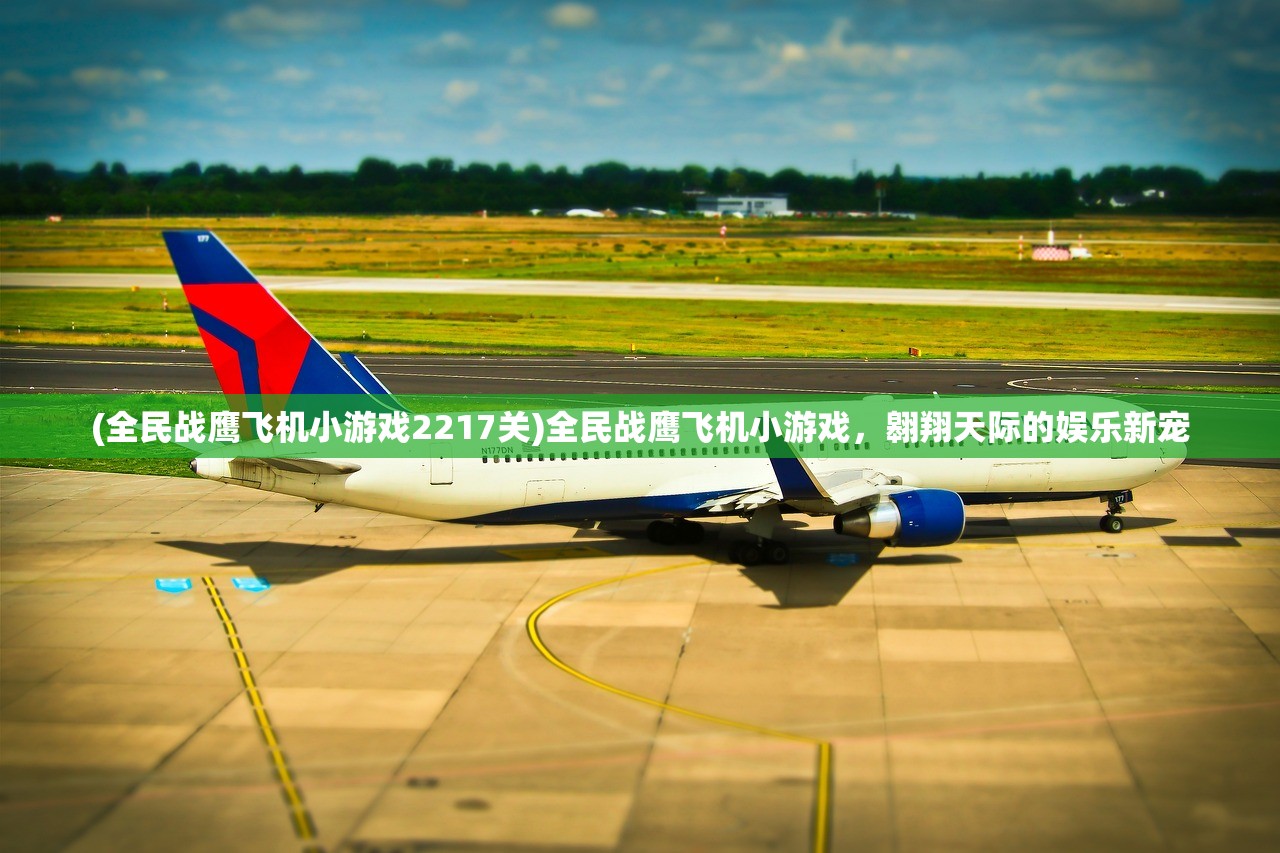 (全民战鹰飞机小游戏2217关)全民战鹰飞机小游戏，翱翔天际的娱乐新宠