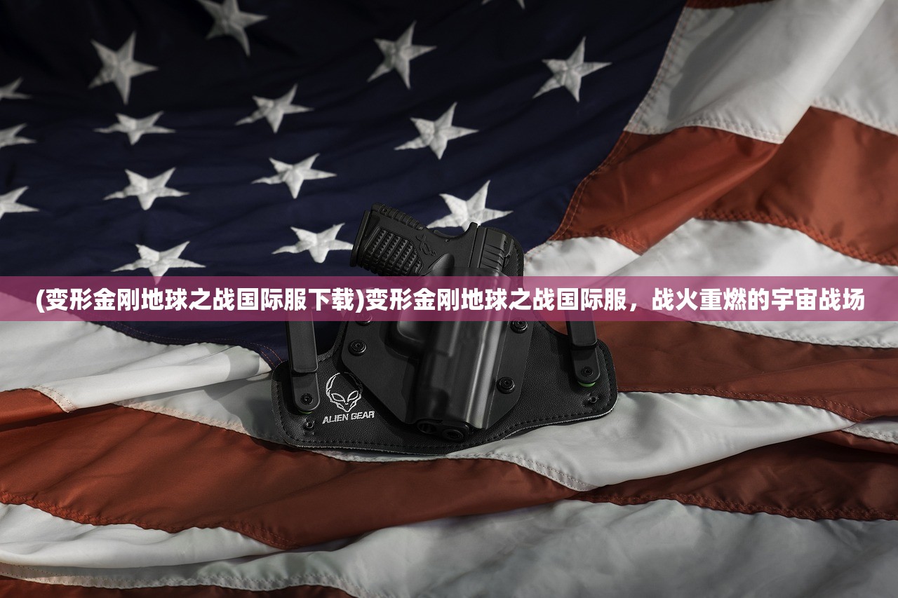 (变形金刚地球之战国际服下载)变形金刚地球之战国际服，战火重燃的宇宙战场