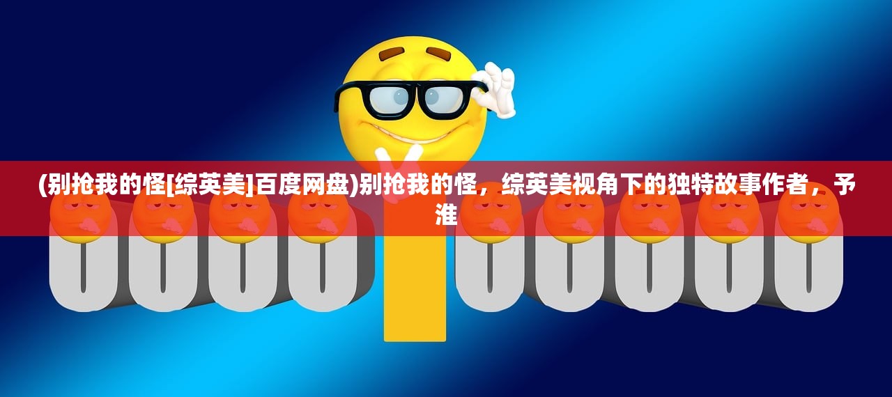 (别抢我的怪[综英美]百度网盘)别抢我的怪，综英美视角下的独特故事作者，予淮