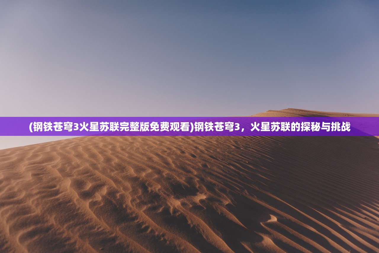 (钢铁苍穹3火星苏联完整版免费观看)钢铁苍穹3，火星苏联的探秘与挑战