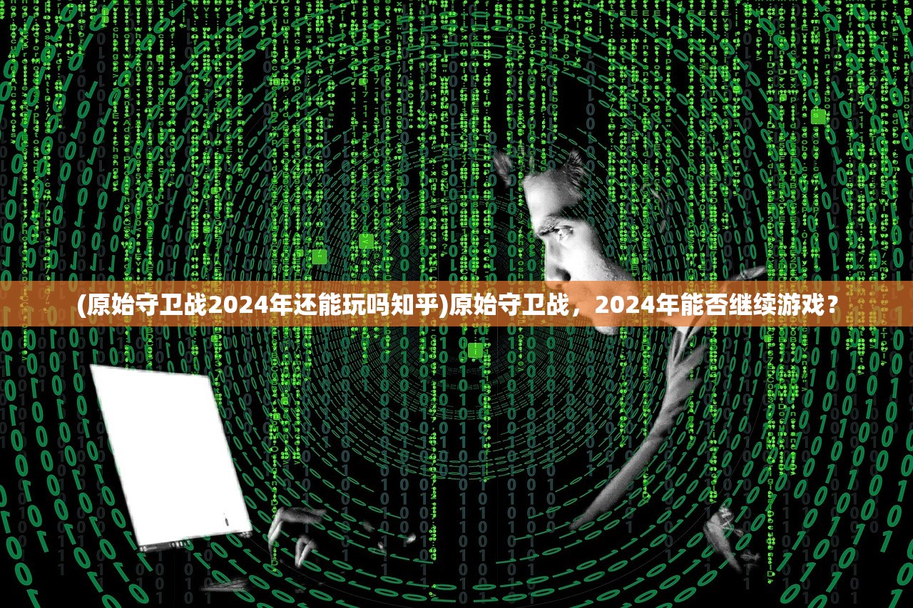 (原始守卫战2024年还能玩吗知乎)原始守卫战，2024年能否继续游戏？