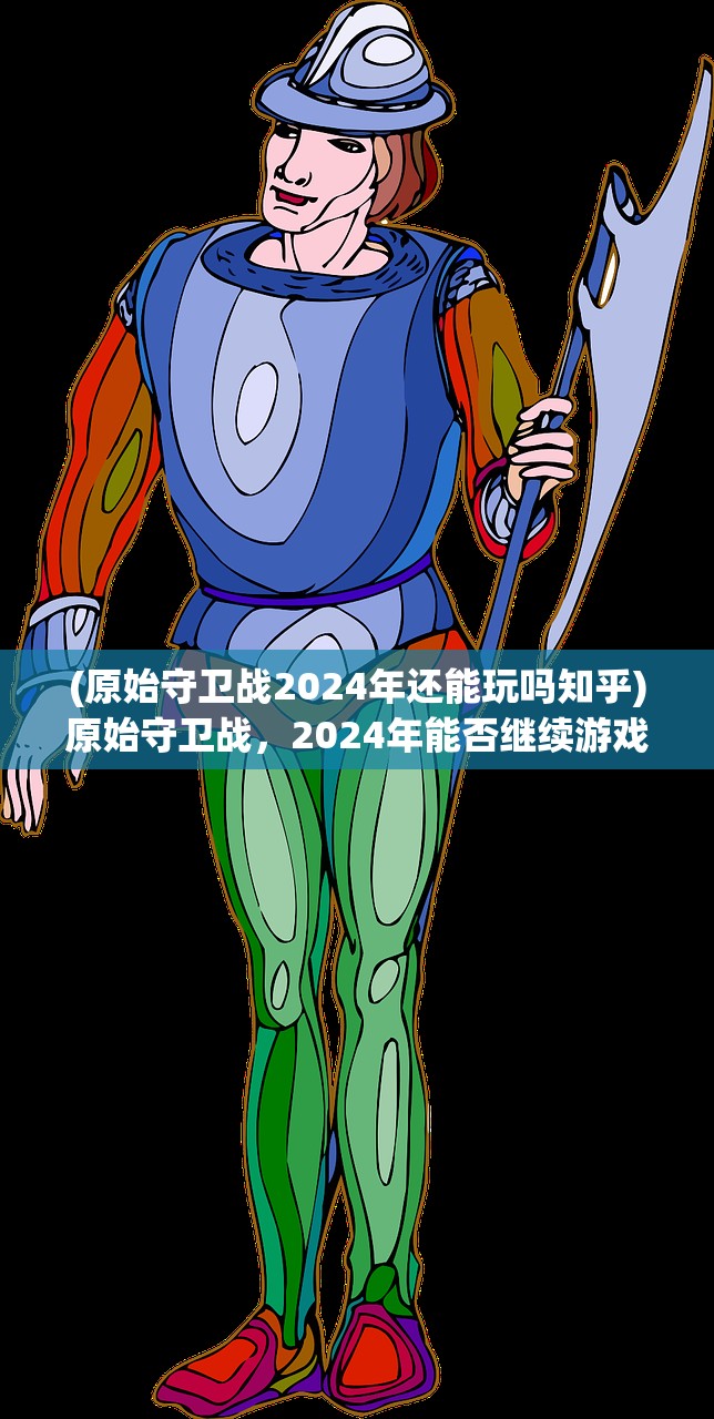 (原始守卫战2024年还能玩吗知乎)原始守卫战，2024年能否继续游戏？