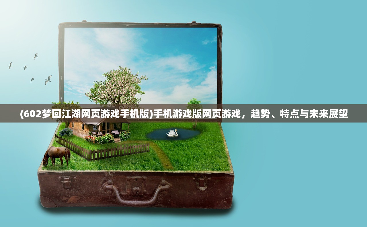 (602梦回江湖网页游戏手机版)手机游戏版网页游戏，趋势、特点与未来展望
