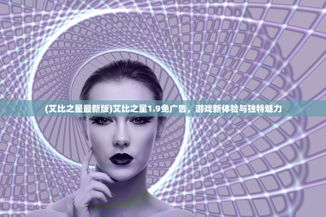 (艾比之星最新版)艾比之星1.9免广告，游戏新体验与独特魅力