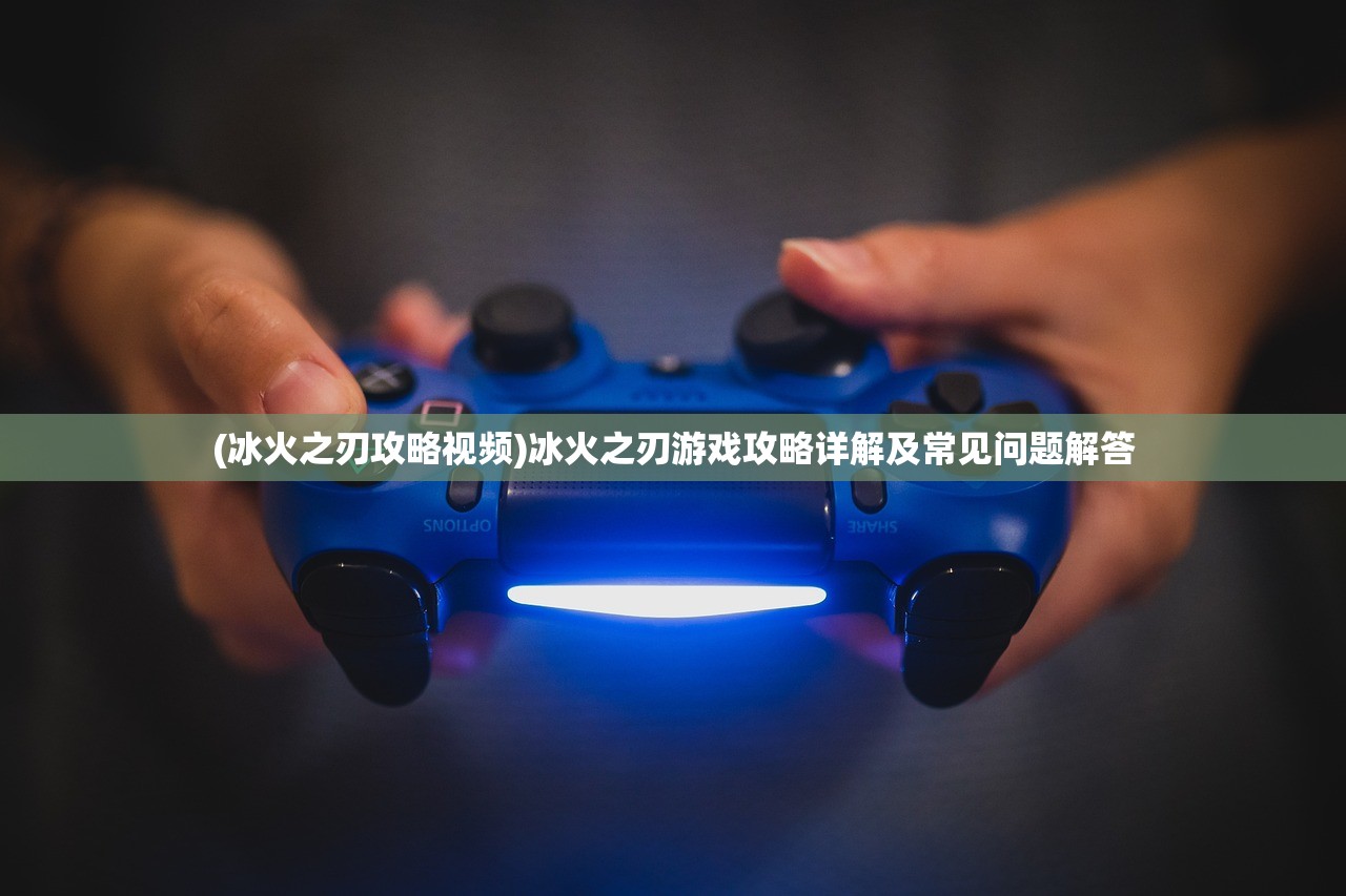 (冰火之刃攻略视频)冰火之刃游戏攻略详解及常见问题解答