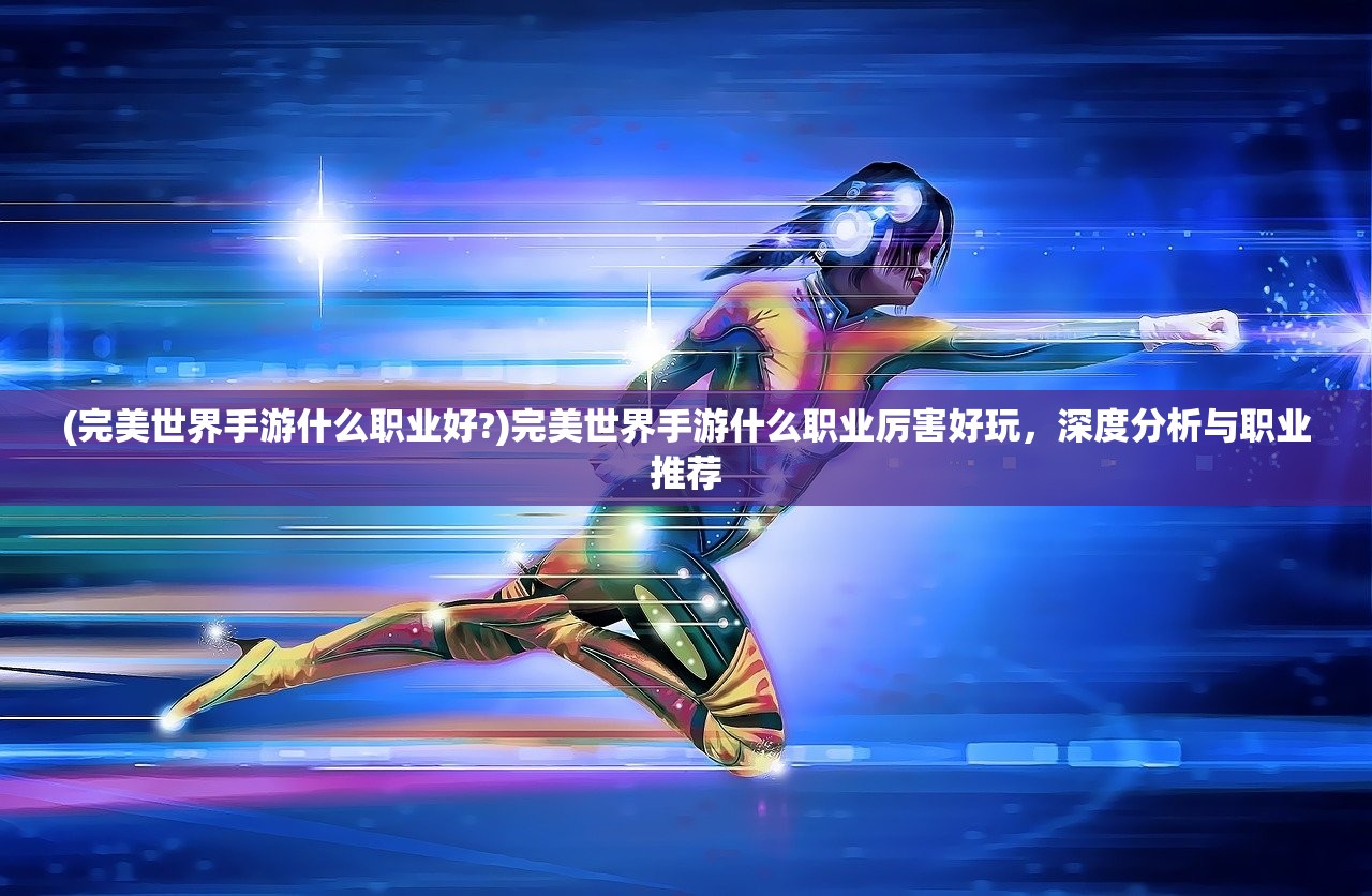 (完美世界手游什么职业好?)完美世界手游什么职业厉害好玩，深度分析与职业推荐