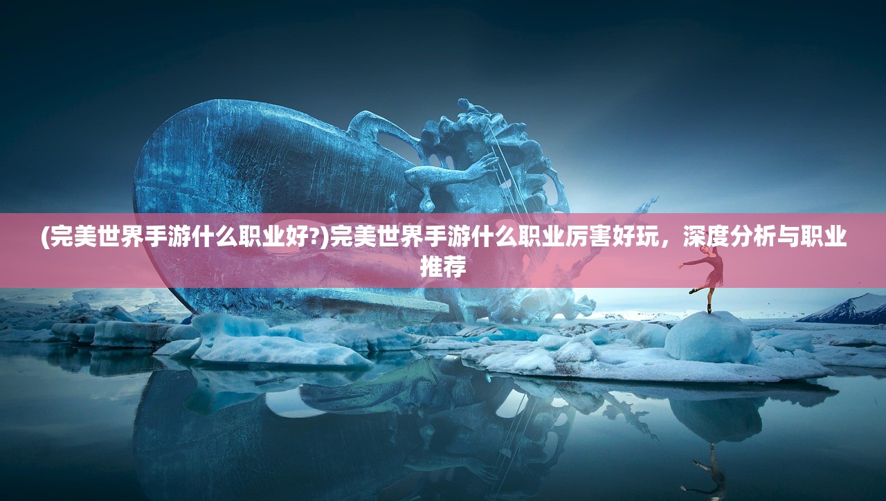(完美世界手游什么职业好?)完美世界手游什么职业厉害好玩，深度分析与职业推荐