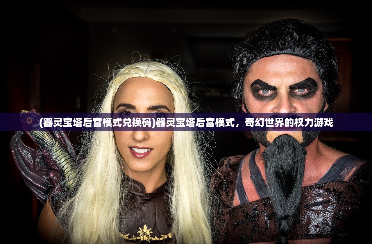 (器灵宝塔后宫模式兑换码)器灵宝塔后宫模式，奇幻世界的权力游戏