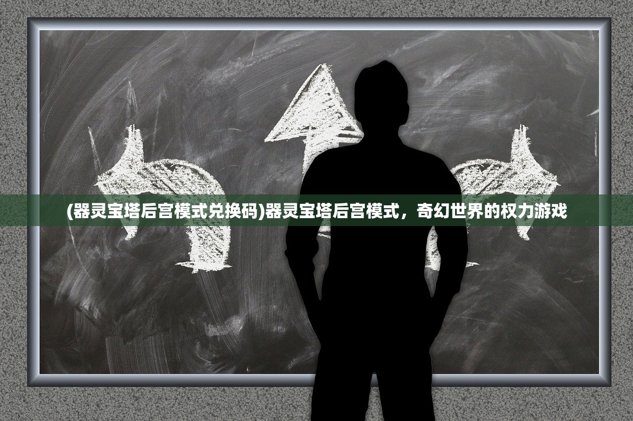 (器灵宝塔后宫模式兑换码)器灵宝塔后宫模式，奇幻世界的权力游戏