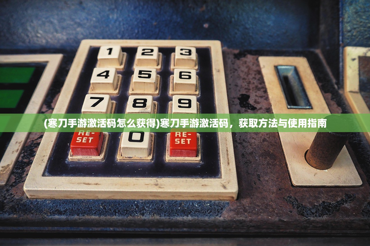 (寒刀手游激活码怎么获得)寒刀手游激活码，获取方法与使用指南