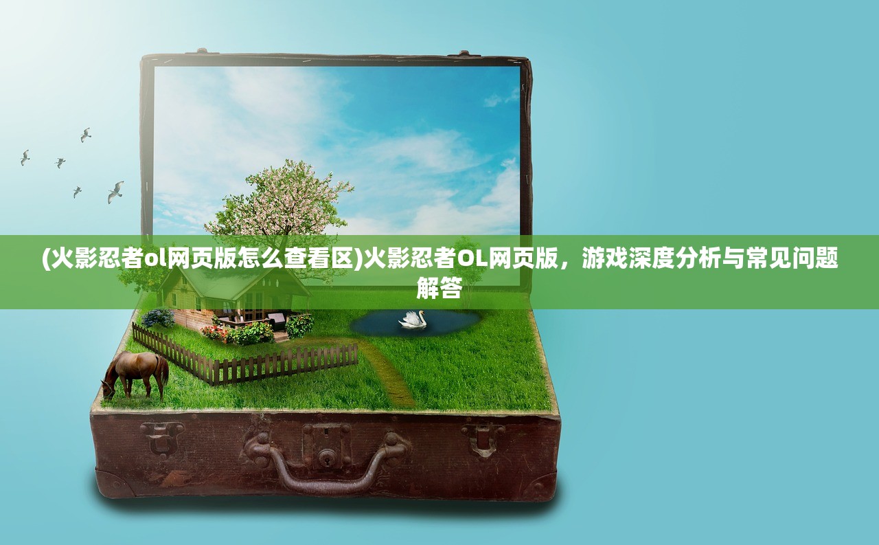 (火影忍者ol网页版怎么查看区)火影忍者OL网页版，游戏深度分析与常见问题解答