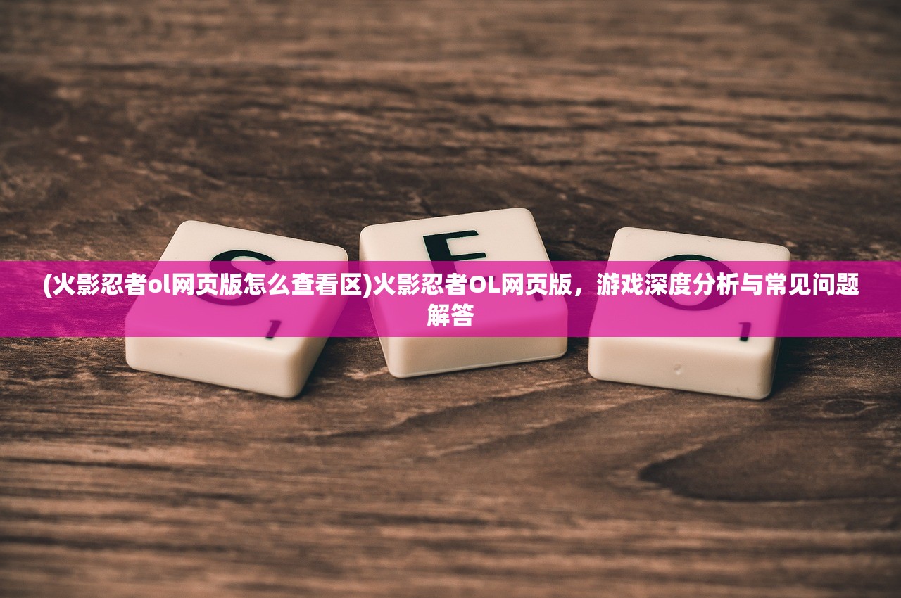 (火影忍者ol网页版怎么查看区)火影忍者OL网页版，游戏深度分析与常见问题解答