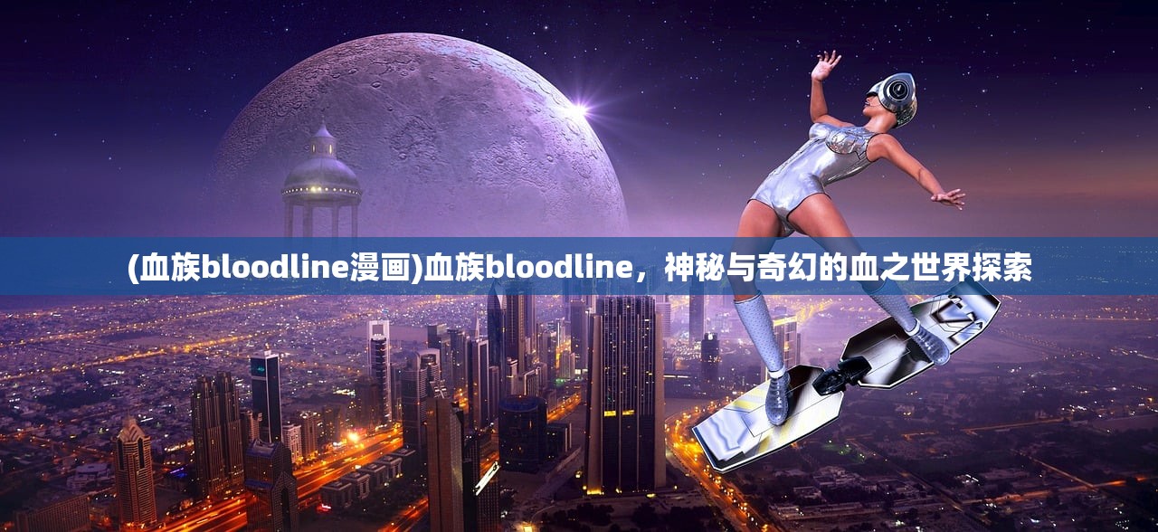 (血族bloodline漫画)血族bloodline，神秘与奇幻的血之世界探索