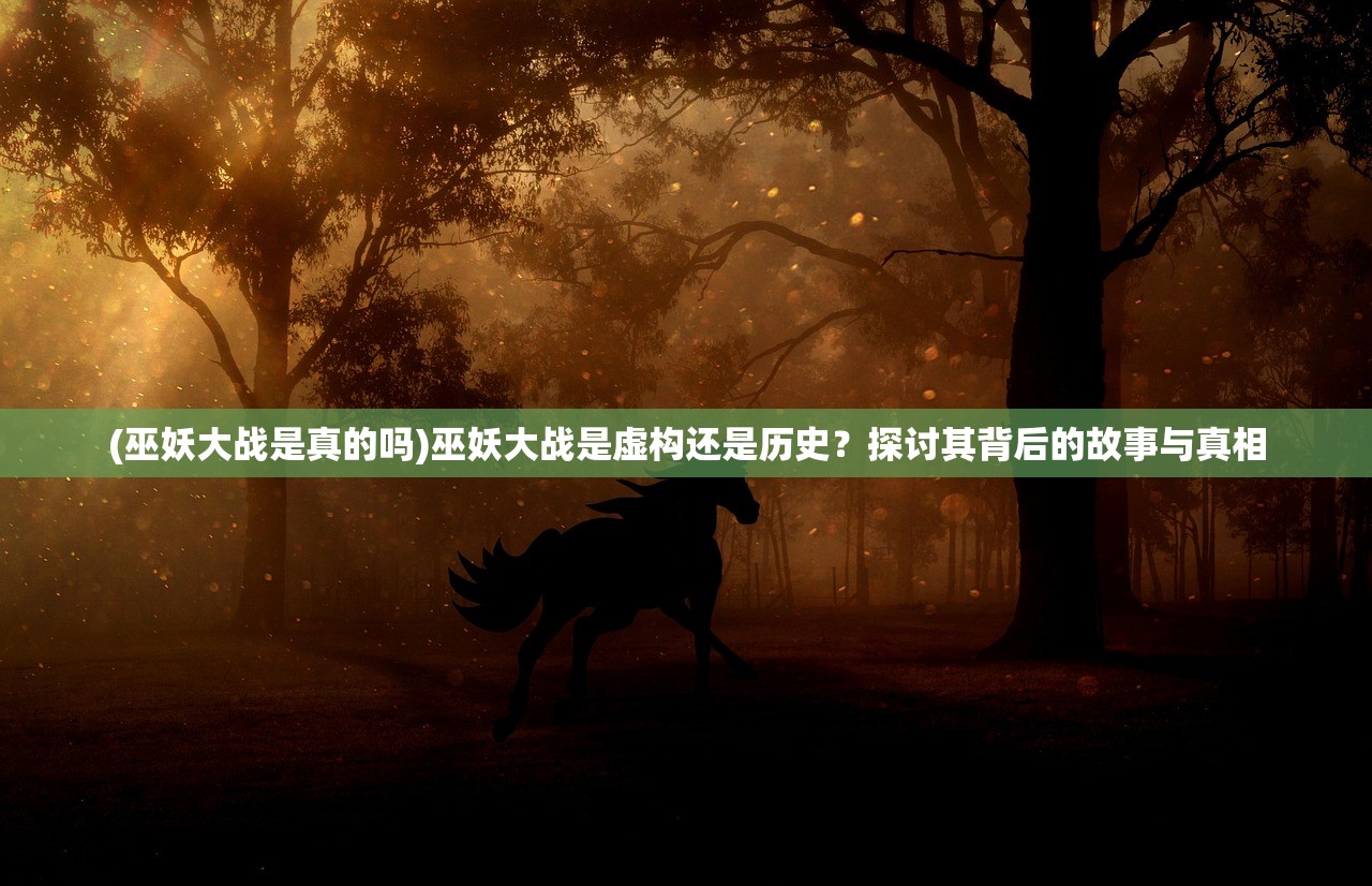 (巫妖大战是真的吗)巫妖大战是虚构还是历史？探讨其背后的故事与真相