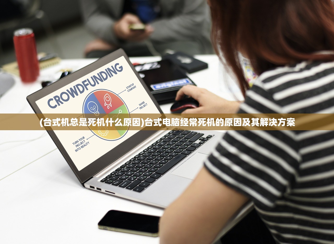 (台式机总是死机什么原因)台式电脑经常死机的原因及其解决方案