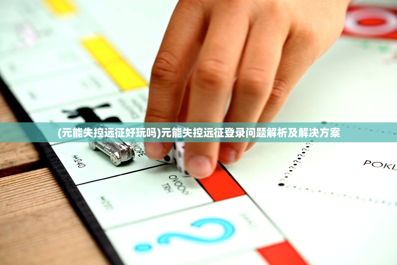(元能失控远征好玩吗)元能失控远征登录问题解析及解决方案