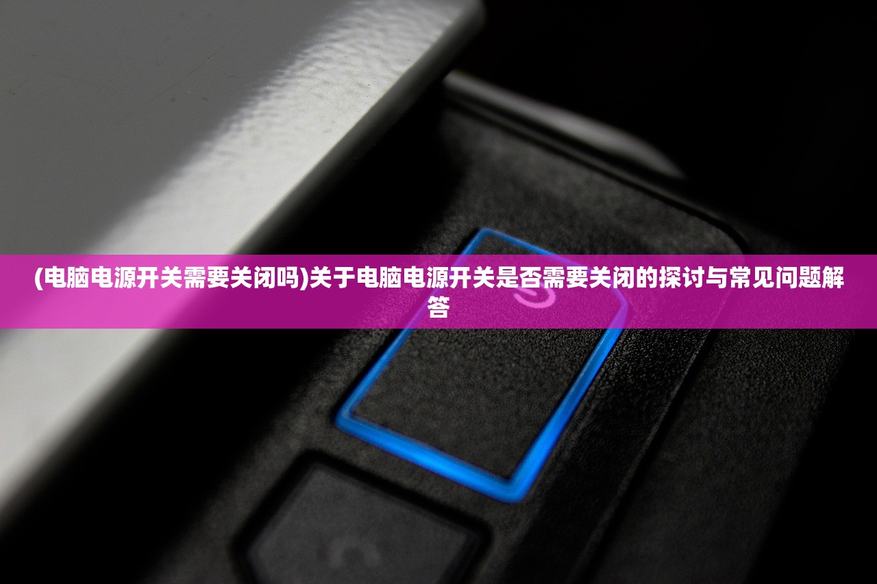 (电脑电源开关需要关闭吗)关于电脑电源开关是否需要关闭的探讨与常见问题解答