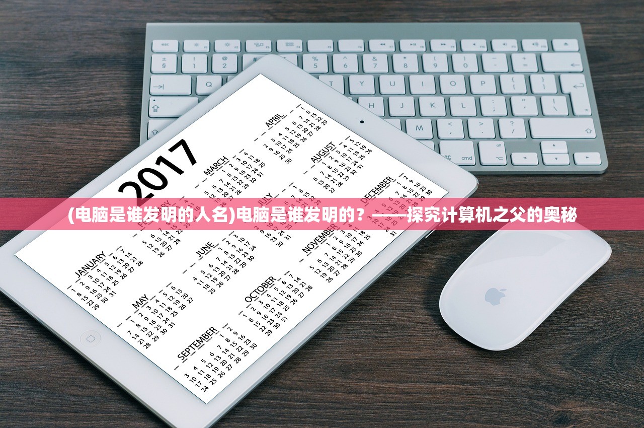 (电脑是谁发明的人名)电脑是谁发明的？——探究计算机之父的奥秘