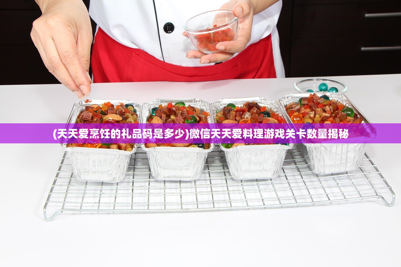(天天爱烹饪的礼品码是多少)微信天天爱料理游戏关卡数量揭秘