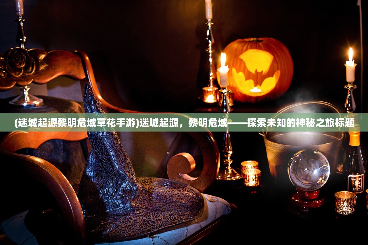 (迷城起源黎明危域草花手游)迷城起源，黎明危域——探索未知的神秘之旅标题
