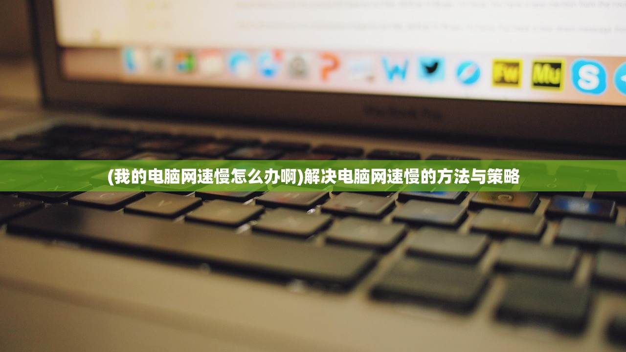 (我的电脑网速慢怎么办啊)解决电脑网速慢的方法与策略