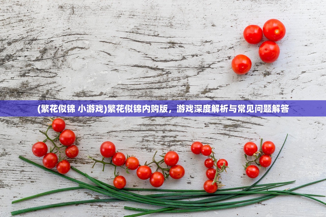 (繁花似锦 小游戏)繁花似锦内购版，游戏深度解析与常见问题解答