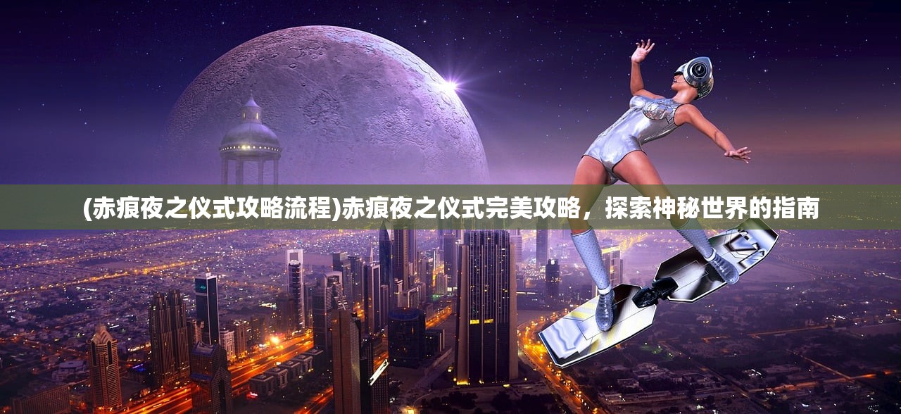 (赤痕夜之仪式攻略流程)赤痕夜之仪式完美攻略，探索神秘世界的指南