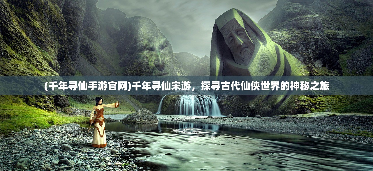 (千年寻仙手游官网)千年寻仙宋游，探寻古代仙侠世界的神秘之旅