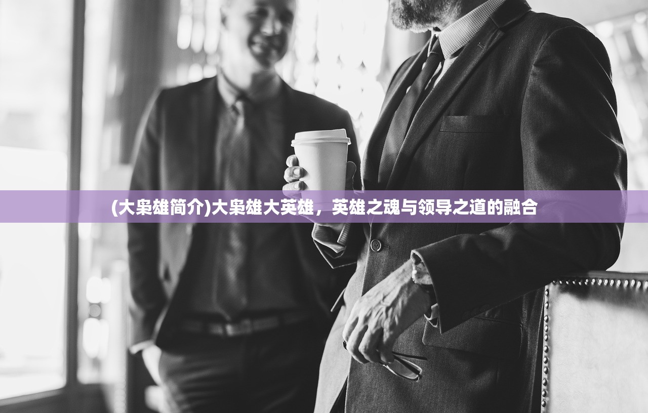 (大枭雄简介)大枭雄大英雄，英雄之魂与领导之道的融合