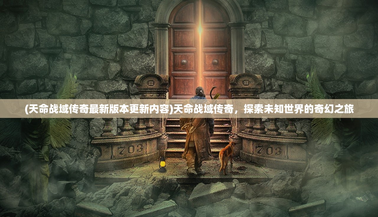 (天命战域传奇最新版本更新内容)天命战域传奇，探索未知世界的奇幻之旅