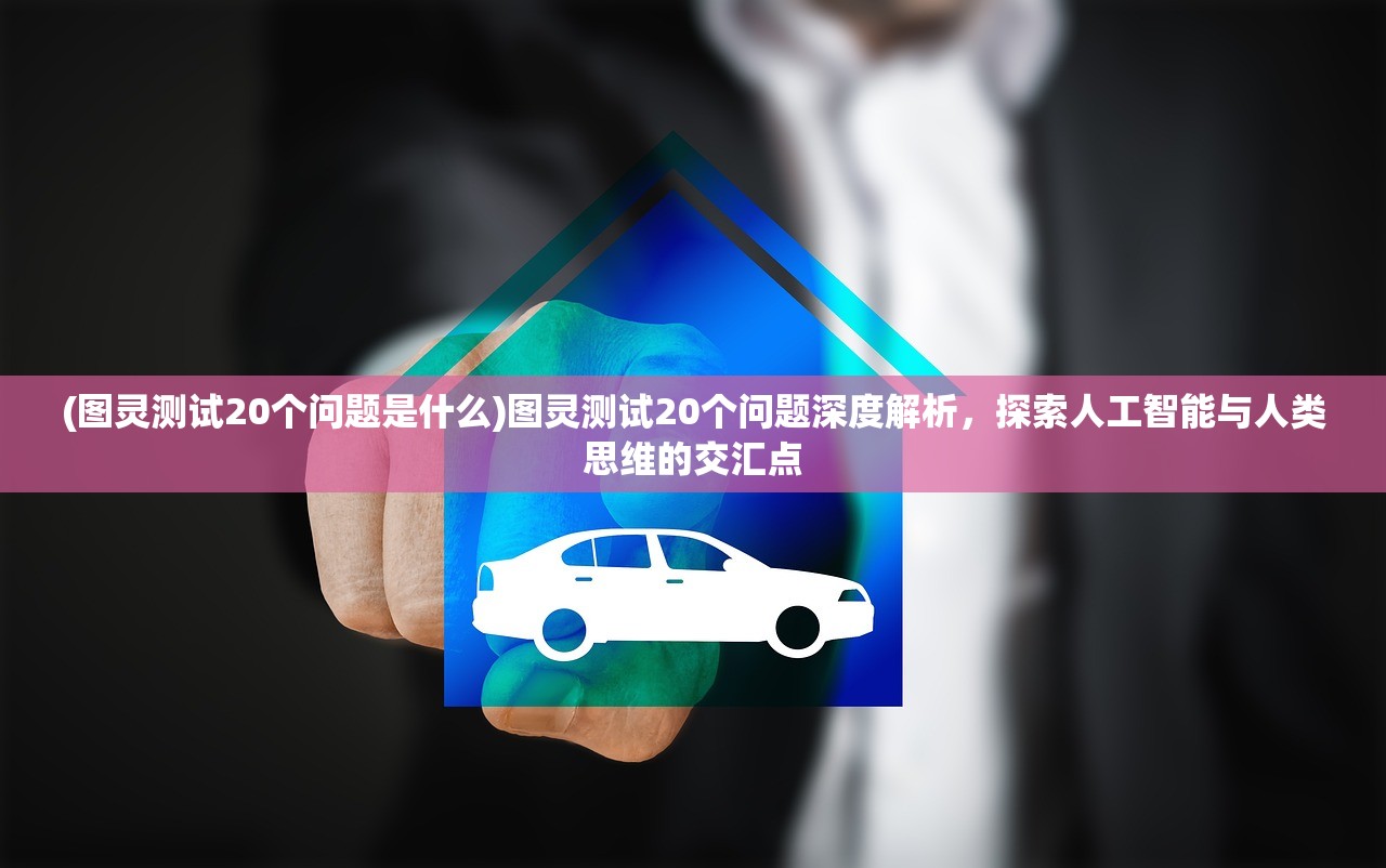 (图灵测试20个问题是什么)图灵测试20个问题深度解析，探索人工智能与人类思维的交汇点