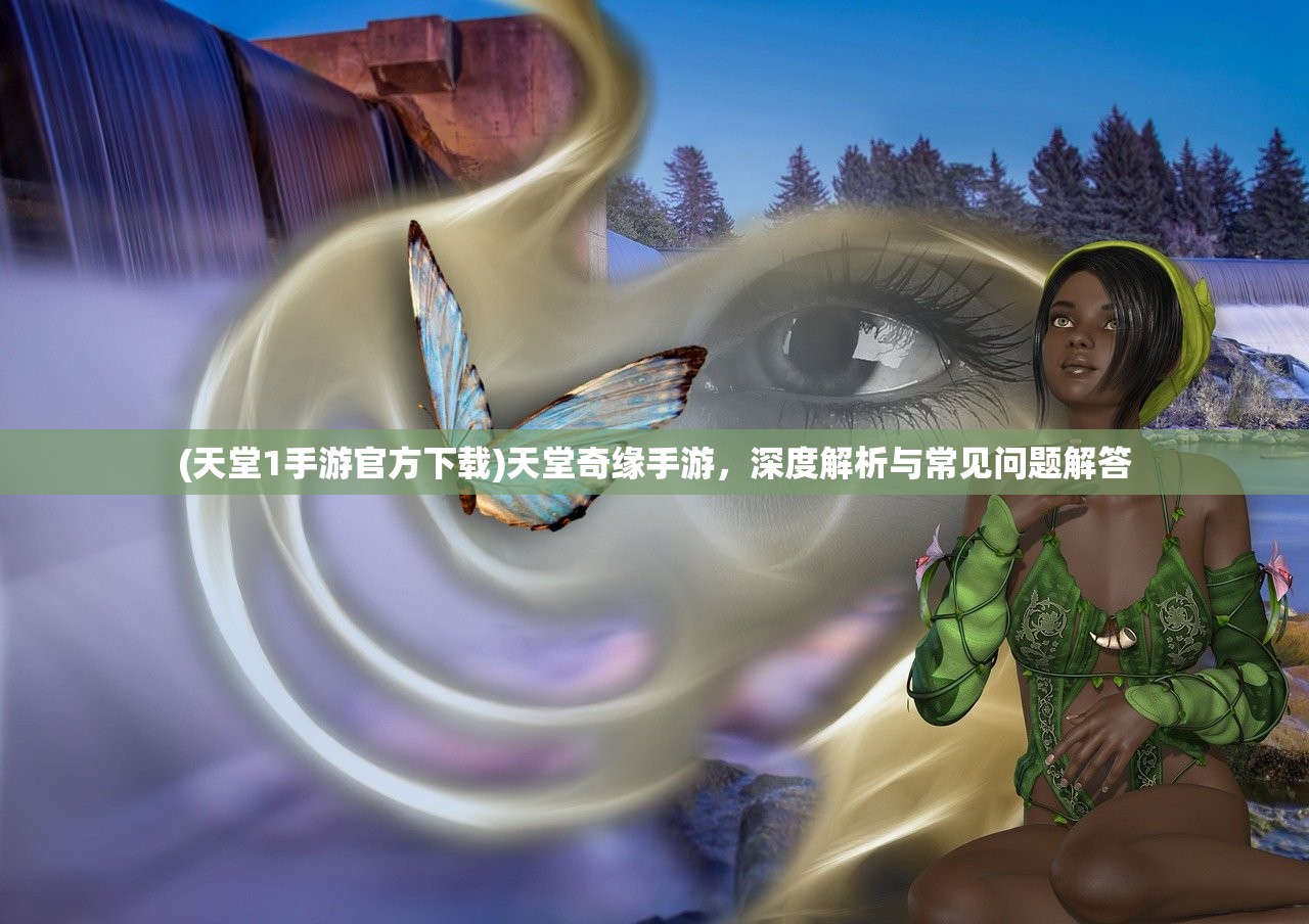 (天堂1手游官方下载)天堂奇缘手游，深度解析与常见问题解答