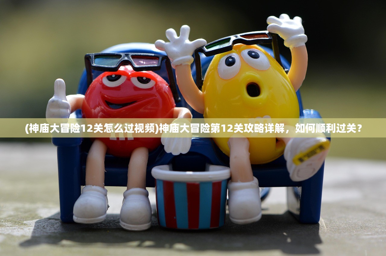 (神庙大冒险12关怎么过视频)神庙大冒险第12关攻略详解，如何顺利过关？