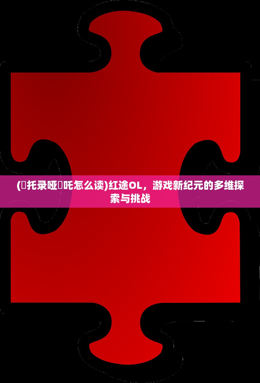 (吽托录哑吽吒怎么读)红途OL，游戏新纪元的多维探索与挑战
