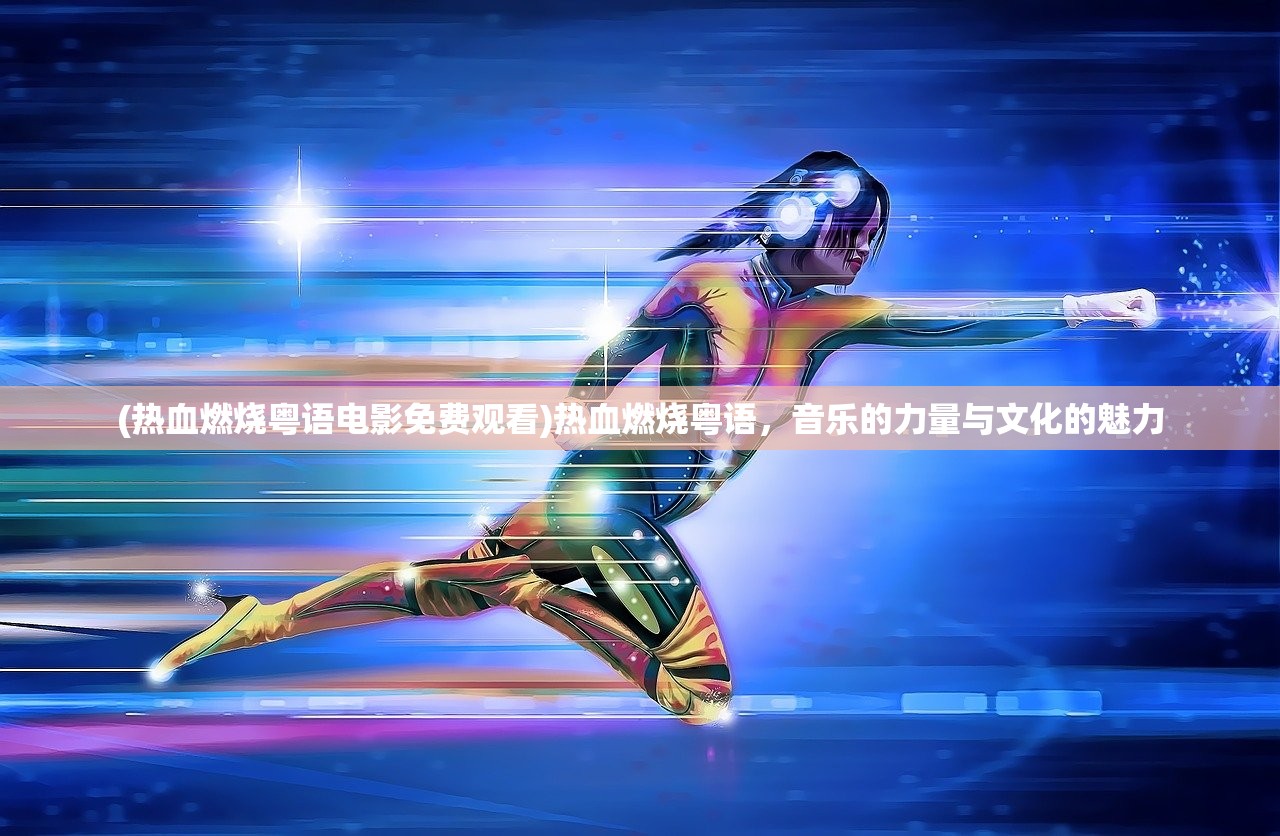 (热血燃烧粤语电影免费观看)热血燃烧粤语，音乐的力量与文化的魅力