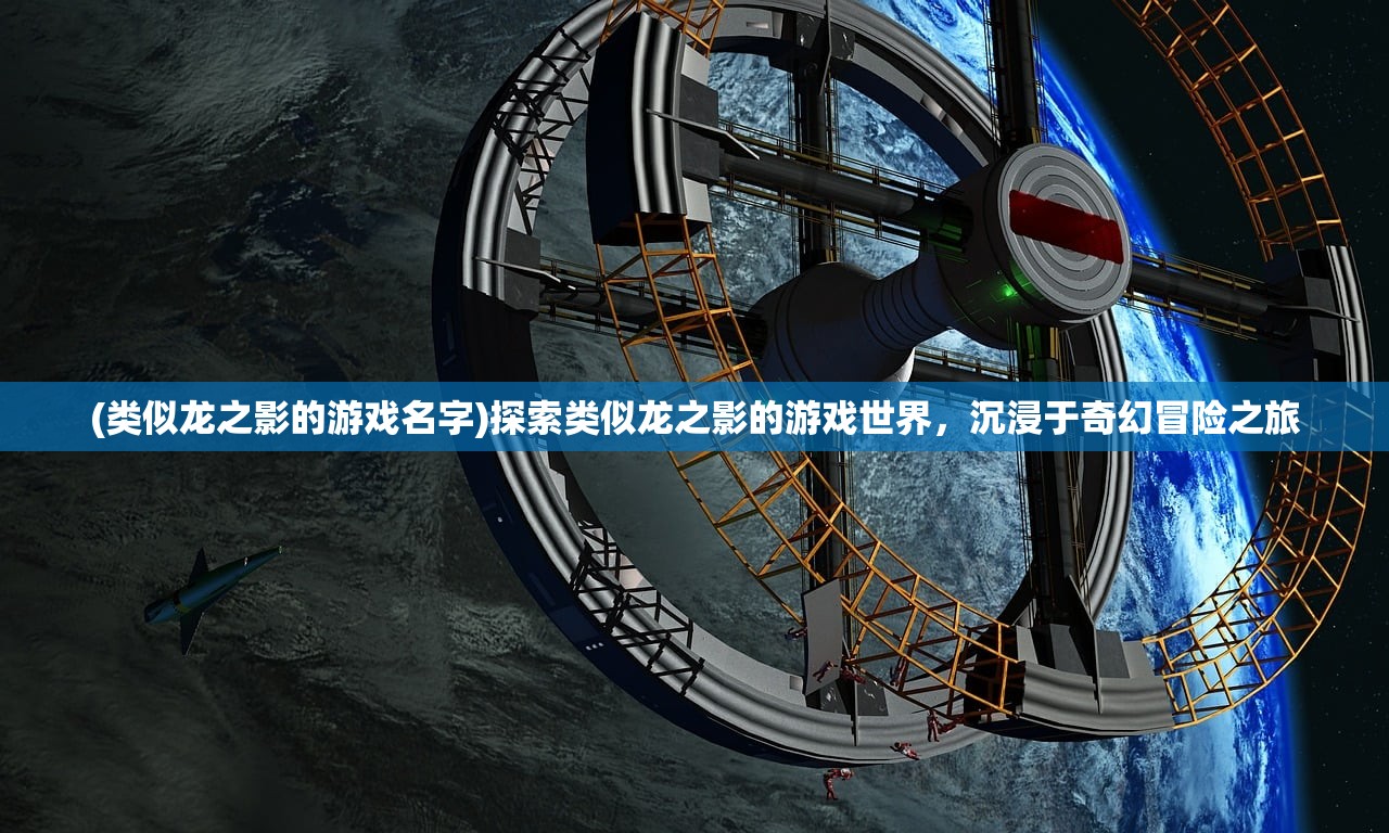 (类似龙之影的游戏名字)探索类似龙之影的游戏世界，沉浸于奇幻冒险之旅