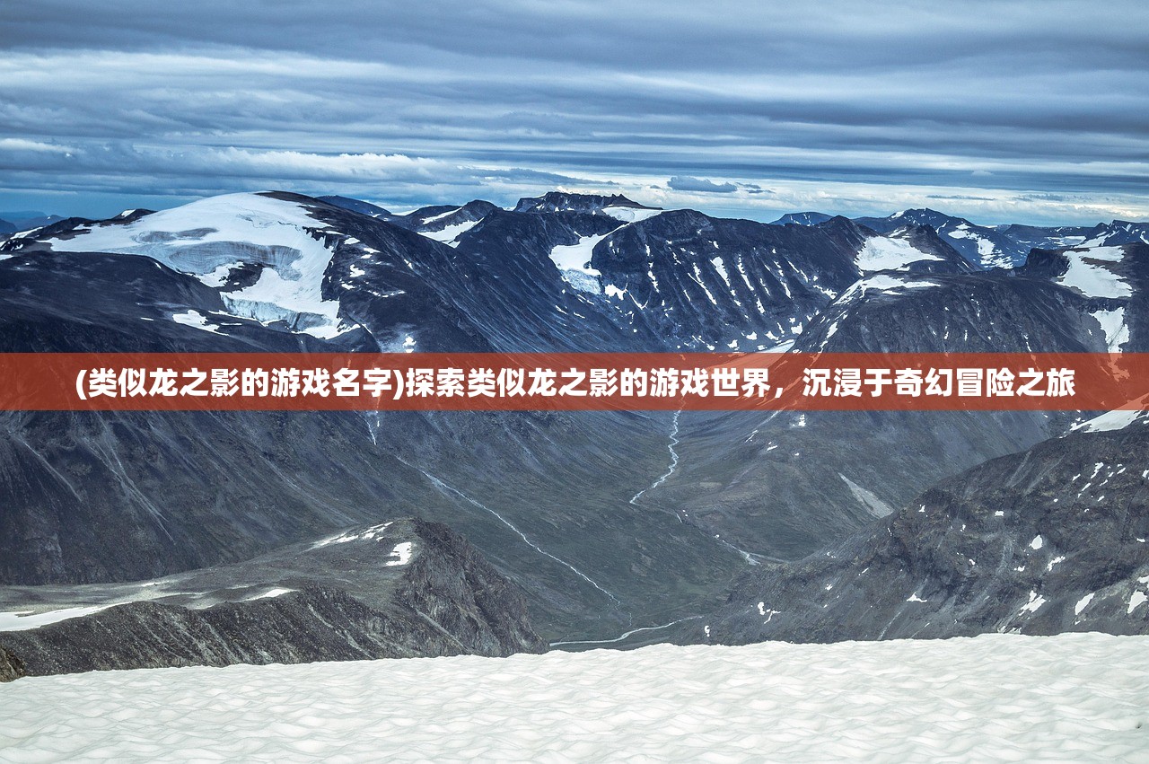 (类似龙之影的游戏名字)探索类似龙之影的游戏世界，沉浸于奇幻冒险之旅