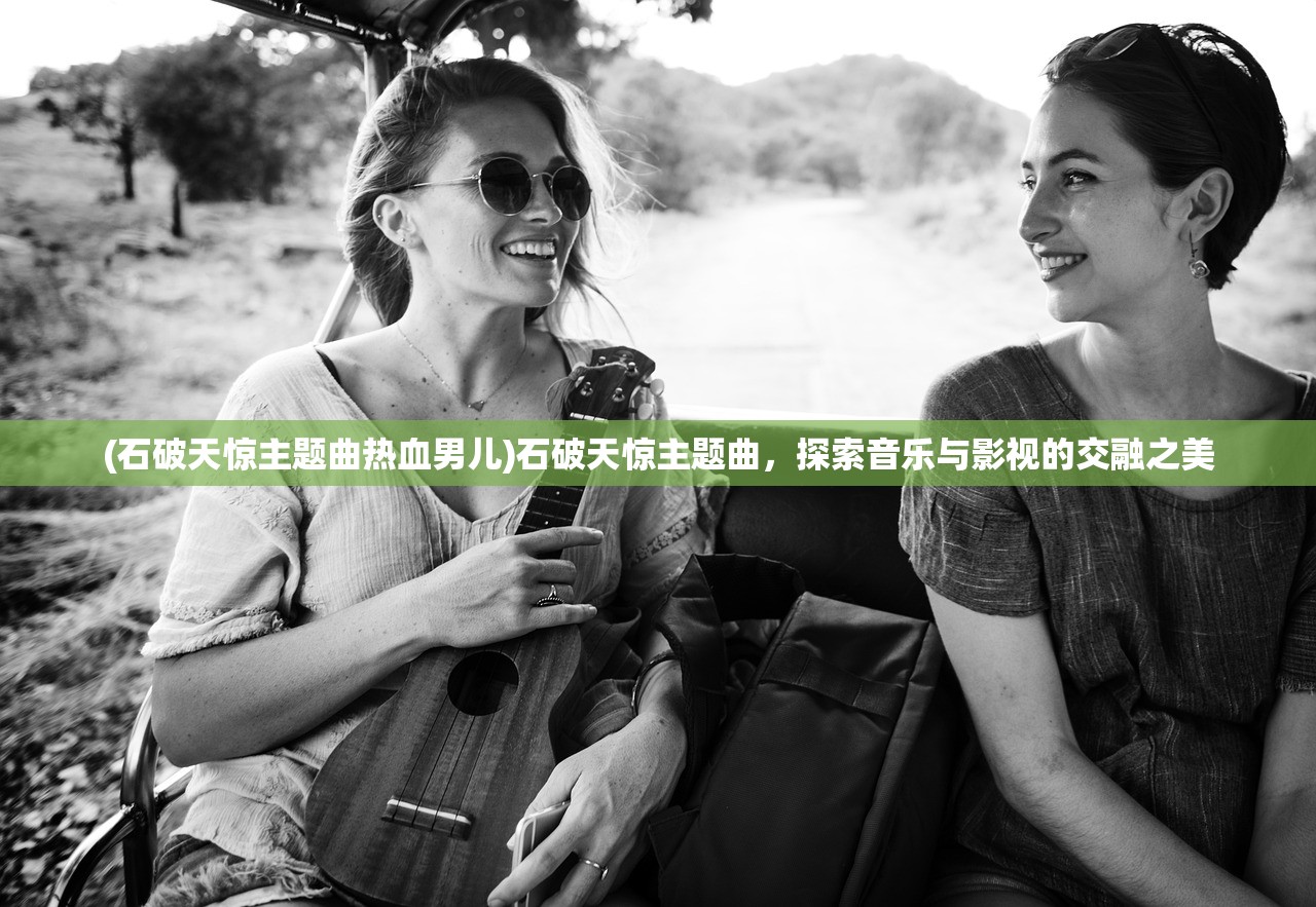(石破天惊主题曲热血男儿)石破天惊主题曲，探索音乐与影视的交融之美