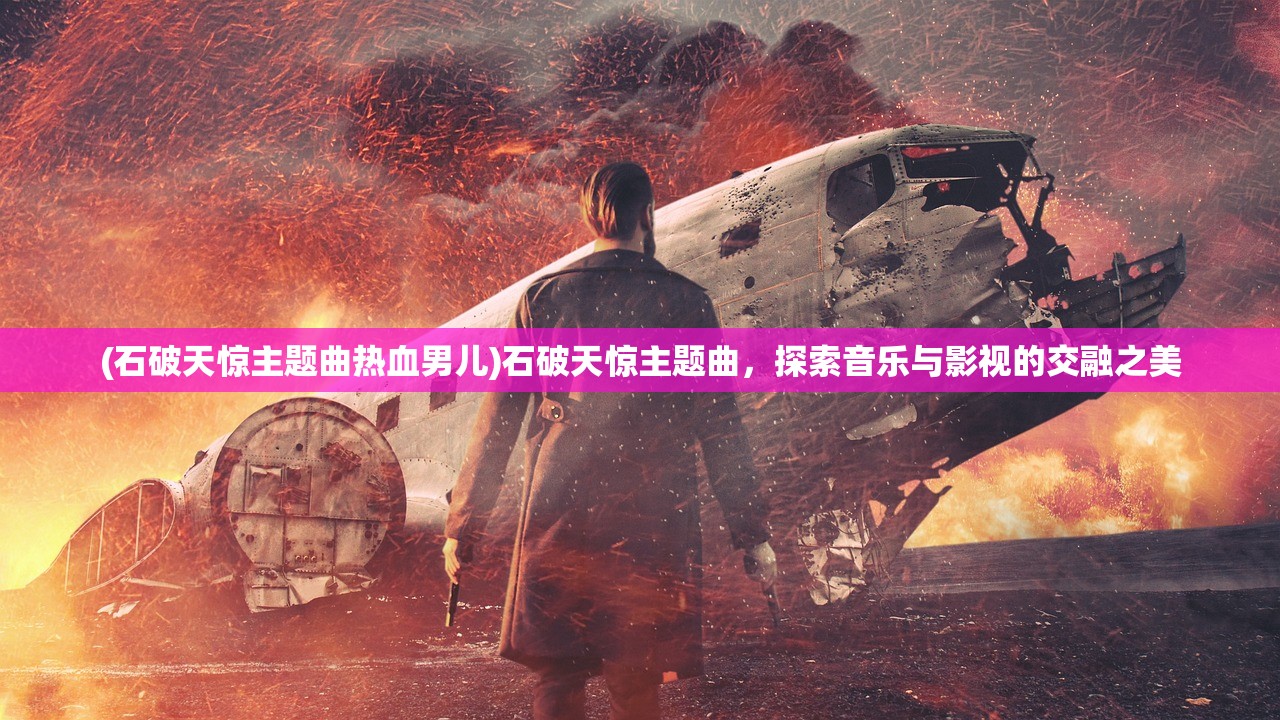(石破天惊主题曲热血男儿)石破天惊主题曲，探索音乐与影视的交融之美