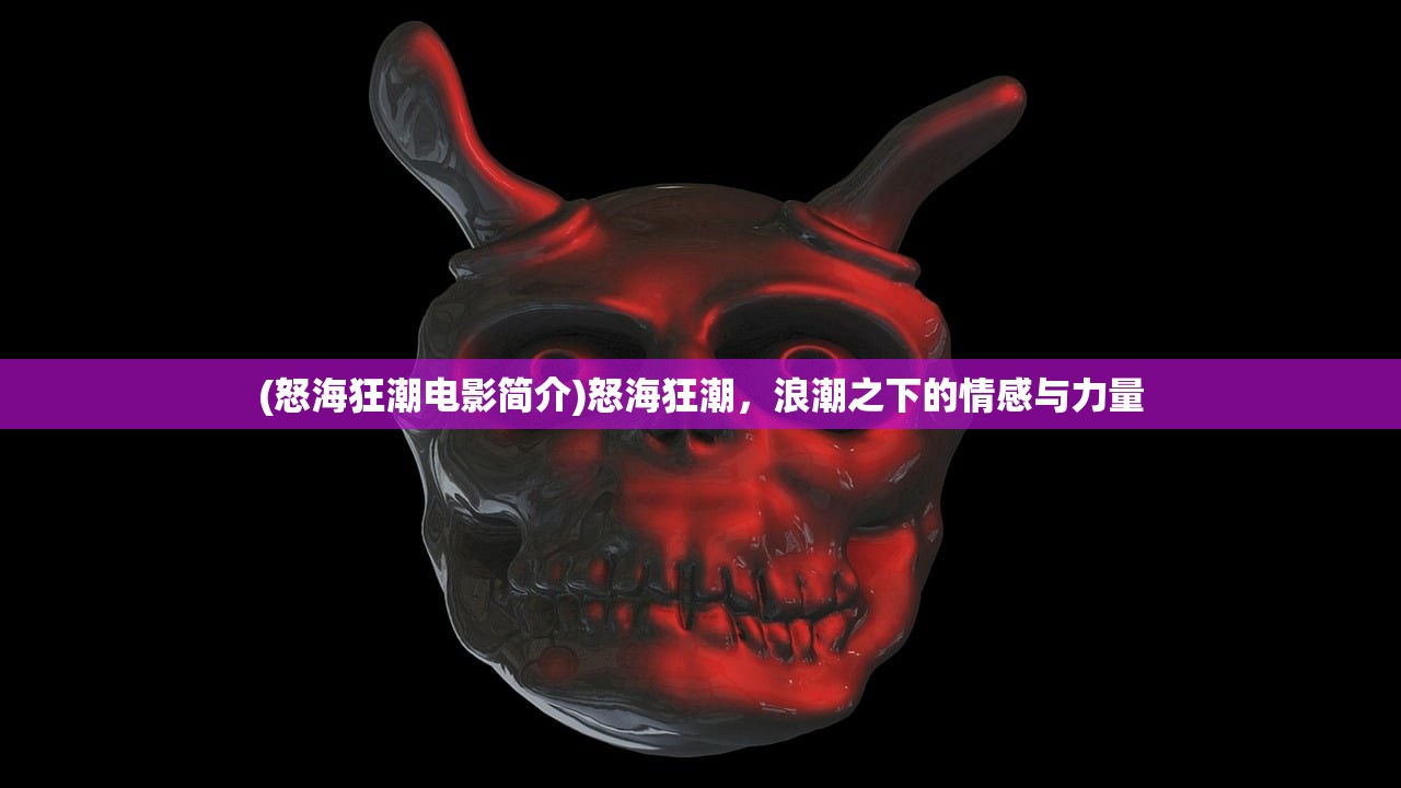 (怒海狂潮电影简介)怒海狂潮，浪潮之下的情感与力量