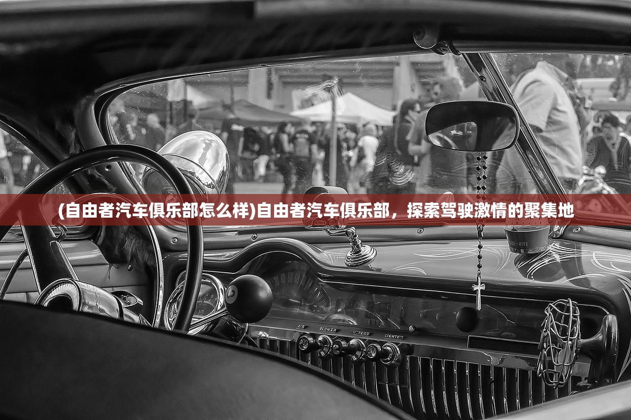 (自由者汽车俱乐部怎么样)自由者汽车俱乐部，探索驾驶激情的聚集地