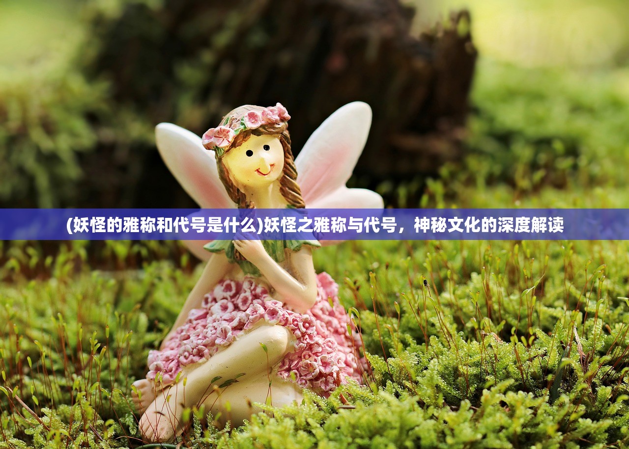 (妖怪的雅称和代号是什么)妖怪之雅称与代号，神秘文化的深度解读