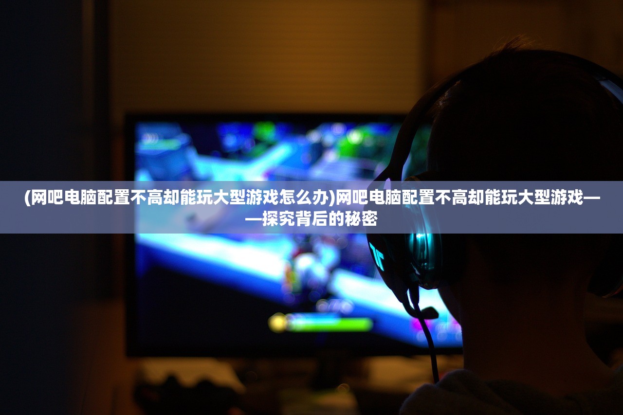 (网吧电脑配置不高却能玩大型游戏怎么办)网吧电脑配置不高却能玩大型游戏——探究背后的秘密