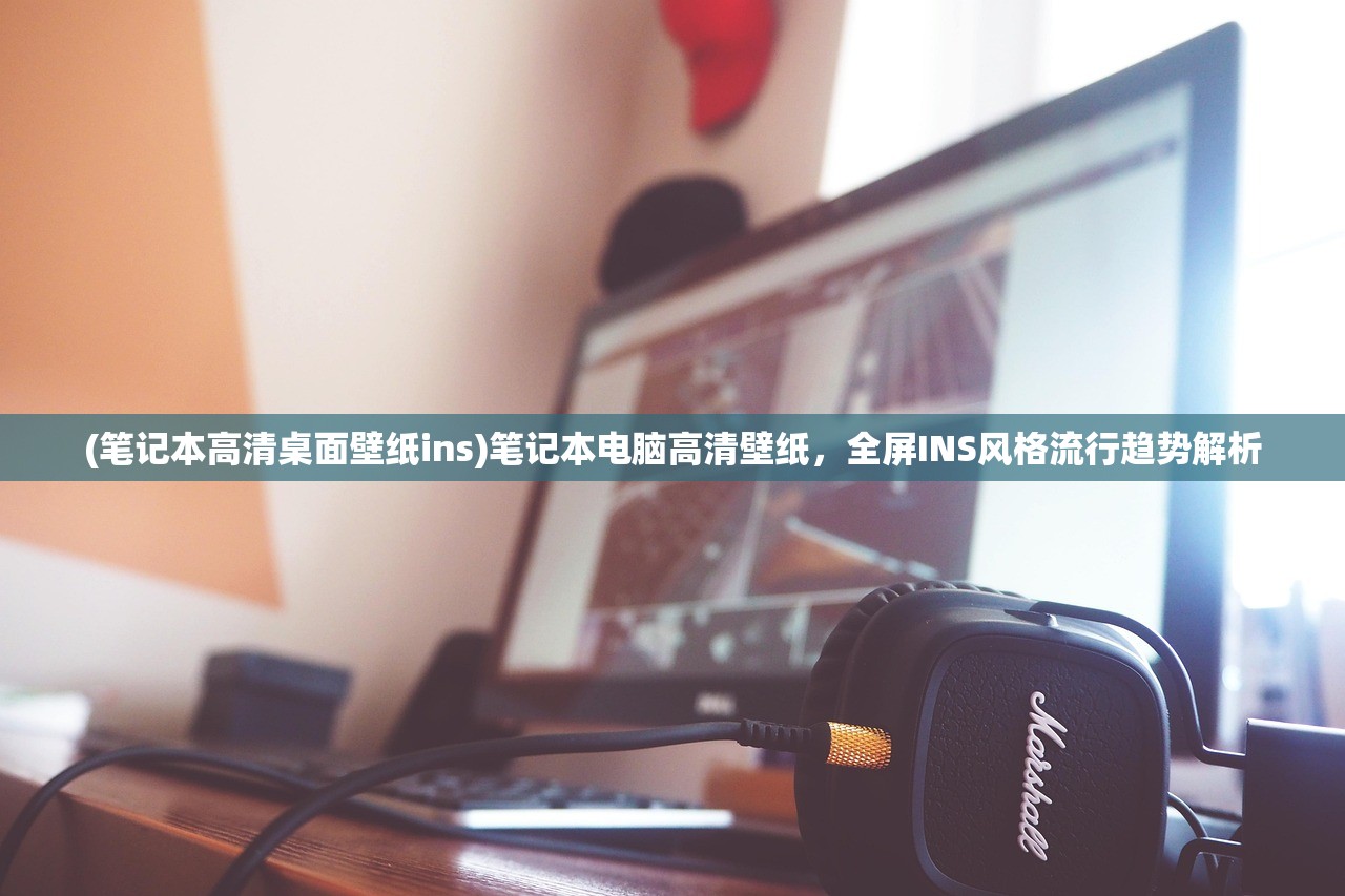 (笔记本高清桌面壁纸ins)笔记本电脑高清壁纸，全屏INS风格流行趋势解析