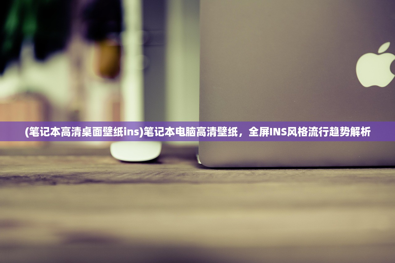 (笔记本高清桌面壁纸ins)笔记本电脑高清壁纸，全屏INS风格流行趋势解析